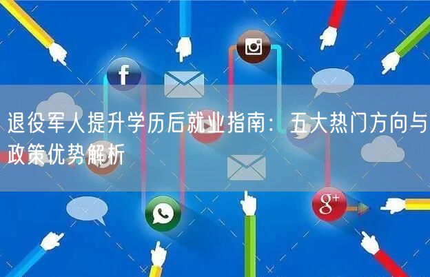 退役军人提升学历后就业指南:五大热门方向与政策优势解析 退役军人提升学历后就业指南:五大热门方向与政策优势解析