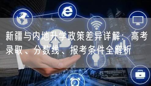 新疆与内地升学政策差异详解:高考录取、分数线、报考条件全解析 新疆与内地升学政策差异详解:高考录取、分数线、报考条件全解析