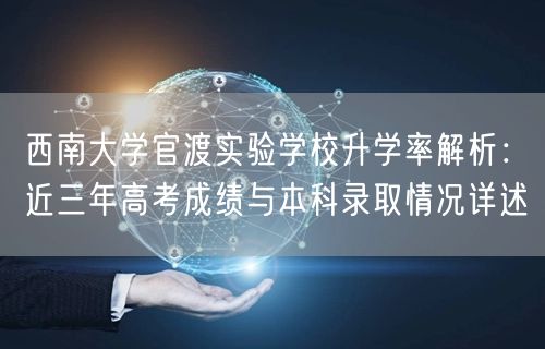 西南大学官渡实验学校升学率解析:近三年高考成绩与本科录取情况详述 西南大学官渡实验学校升学率解析:近三年高考成绩与本科录取情况详述