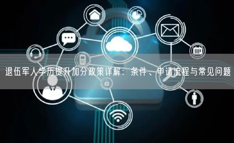 退伍军人学历提升加分政策详解:条件、申请流程与常见问题 退伍军人学历提升加分政策详解:条件、申请流程与常见问题