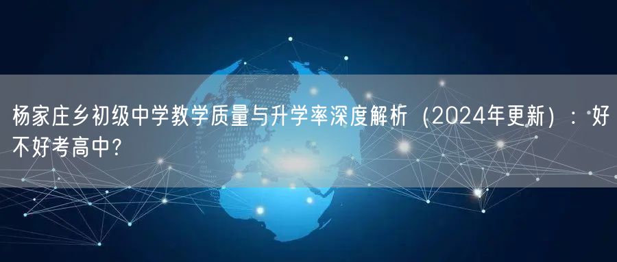 杨家庄乡初级中学教学质量与升学率深度解析(2024年更新):好不好考高中? 杨家庄乡初级中学教学质量与升学率深度解析(2024年更新):好不好考高中?