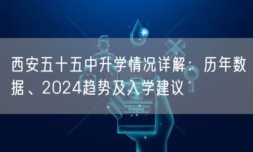 西安五十五中升学情况详解：历年数据、2024趋势及入学建议