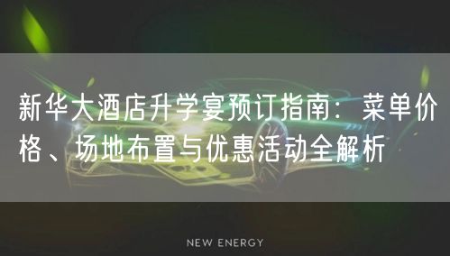 新华大酒店升学宴预订指南:菜单价格、场地布置与优惠活动全解析 新华大酒店升学宴预订指南:菜单价格、场地布置与优惠活动全解析