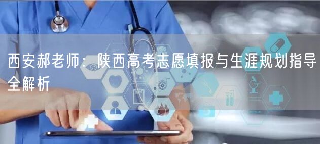 西安郝老师:陕西高考志愿填报与生涯规划指导全解析 西安郝老师:陕西高考志愿填报与生涯规划指导全解析