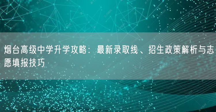 烟台高级中学升学攻略:最新录取线、招生政策解析与志愿填报技巧 烟台高级中学升学攻略:最新录取线、招生政策解析与志愿填报技巧