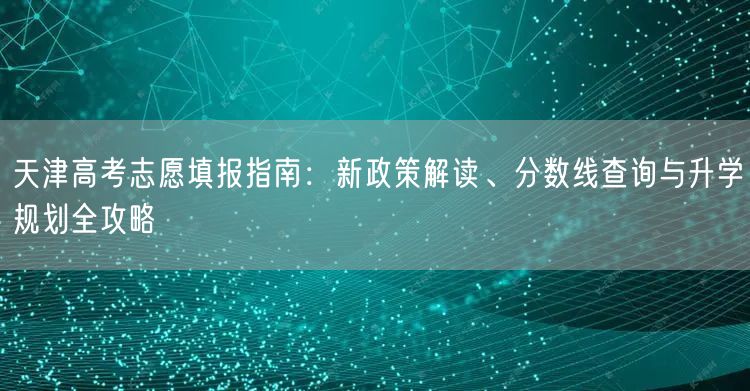 天津高考志愿填报指南:新政策解读、分数线查询与升学规划全攻略 天津高考志愿填报指南:新政策解读、分数线查询与升学规划全攻略