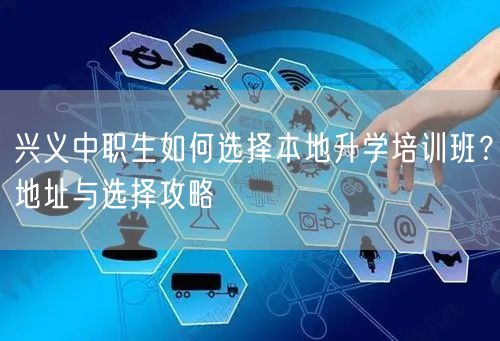兴义中职生如何选择本地升学培训班？地址与选择攻略