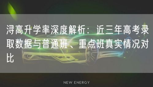 浔高升学率深度解析:近三年高考录取数据与普通班、重点班真实情况对比 浔高升学率深度解析:近三年高考录取数据与普通班、重点班真实情况对比
