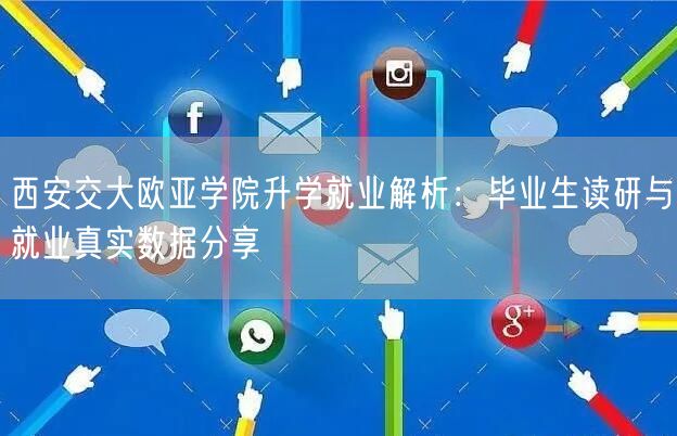 西安交大欧亚学院升学就业解析:毕业生读研与就业真实数据分享 西安交大欧亚学院升学就业解析:毕业生读研与就业真实数据分享