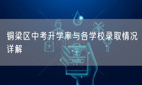 铜梁区中考升学率与各学校录取情况详解 铜梁区中考升学率与各学校录取情况详解