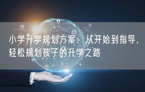 小学升学规划方案:从开始到指导,轻松规划孩子的升学之路 小学升学规划方案:从开始到指导,轻松规划孩子的升学之路