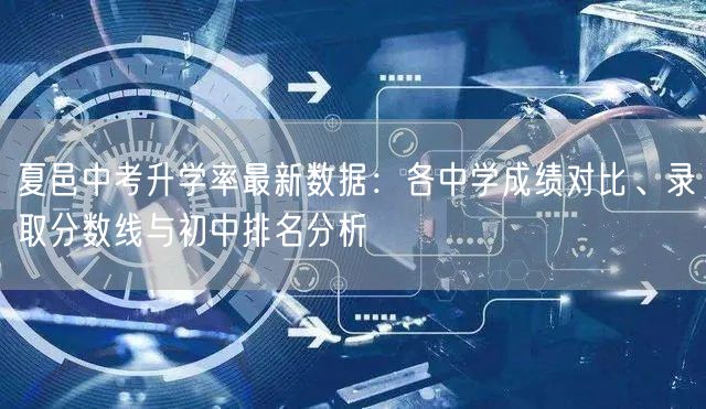 夏邑中考升学率最新数据：各中学成绩对比、录取分数线与初中排名分析