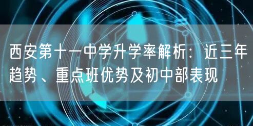 西安第十一中学升学率解析:近三年趋势、重点班优势及初中部表现 西安第十一中学升学率解析:近三年趋势、重点班优势及初中部表现