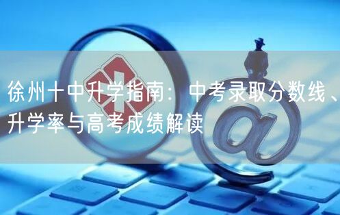 徐州十中升学指南:中考录取分数线、升学率与高考成绩解读 徐州十中升学指南:中考录取分数线、升学率与高考成绩解读