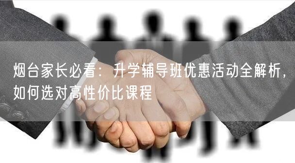 烟台家长必看:升学辅导班优惠活动全解析,如何选对高性价比课程 烟台家长必看:升学辅导班优惠活动全解析,如何选对高性价比课程