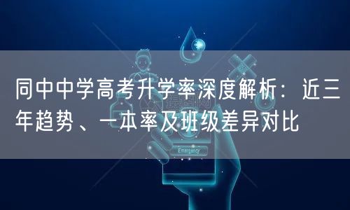 同中中学高考升学率深度解析：近三年趋势、一本率及班级差异对比