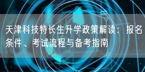 天津科技特长生升学政策解读:报名条件、考试流程与备考指南 天津科技特长生升学政策解读:报名条件、考试流程与备考指南