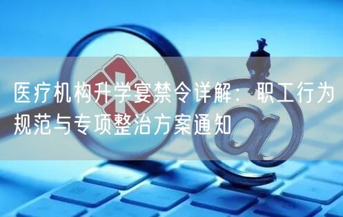 医疗机构升学宴禁令详解:职工行为规范与专项整治方案通知 医疗机构升学宴禁令详解:职工行为规范与专项整治方案通知