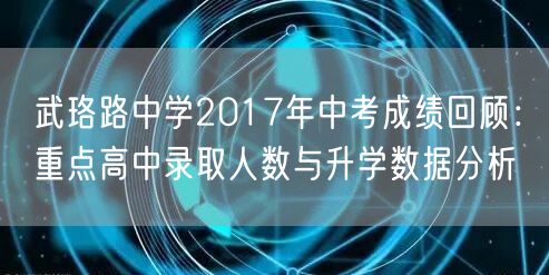 武珞路中学2017年中考成绩回顾：重点高中录取人数与升学数据分析