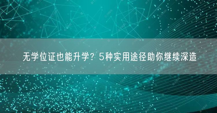 无学位证也能升学?5种实用途径助你继续深造 无学位证也能升学?5种实用途径助你继续深造