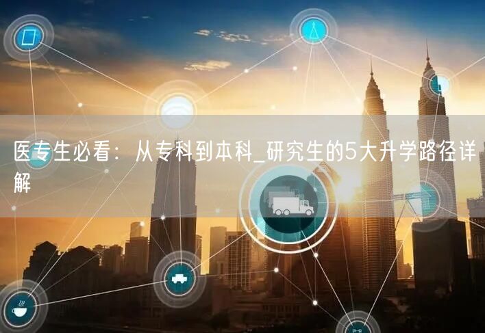 医专生必看:从专科到本科_研究生的5大升学路径详解 医专生必看:从专科到本科_研究生的5大升学路径详解