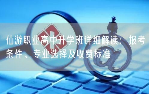 仙游职业高中升学班详细解读：报考条件、专业选择及收费标准
