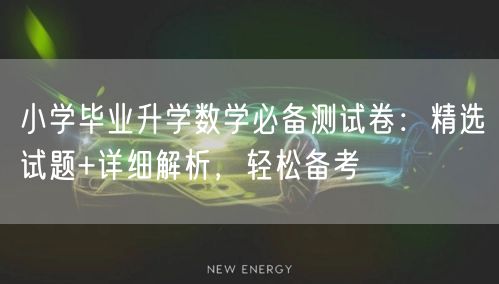 小学毕业升学数学必备测试卷:精选试题+详细解析,轻松备考 小学毕业升学数学必备测试卷:精选试题+详细解析,轻松备考
