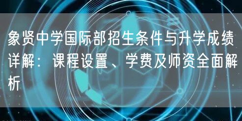 象贤中学国际部招生条件与升学成绩详解:课程设置、学费及师资全面解析 象贤中学国际部招生条件与升学成绩详解:课程设置、学费及师资全面解析