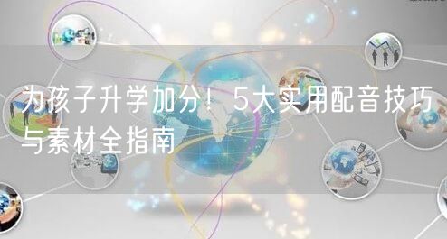 为孩子升学加分！5大实用配音技巧与素材全指南