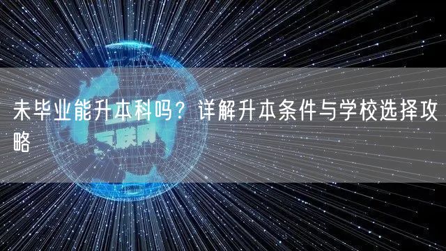 未毕业能升本科吗?详解升本条件与学校选择攻略 未毕业能升本科吗?详解升本条件与学校选择攻略