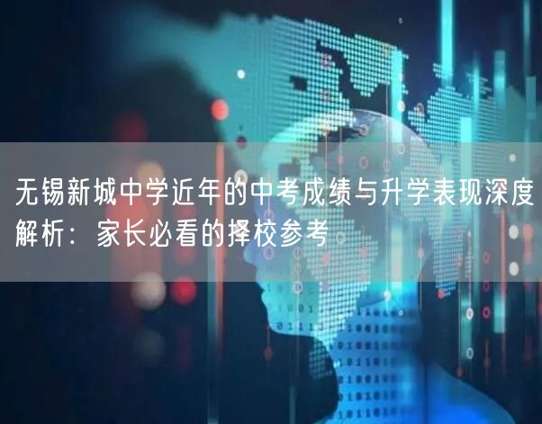 无锡新城中学近年的中考成绩与升学表现深度解析:家长必看的择校参考 无锡新城中学近年的中考成绩与升学表现深度解析:家长必看的择校参考