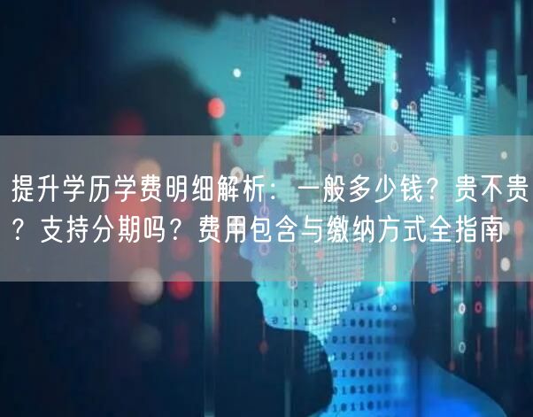 提升学历学费明细解析：一般多少钱？贵不贵？支持分期吗？费用包含与缴纳方式全指南
