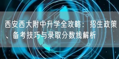 西安西大附中升学全攻略:招生政策、备考技巧与录取分数线解析 西安西大附中升学全攻略:招生政策、备考技巧与录取分数线解析