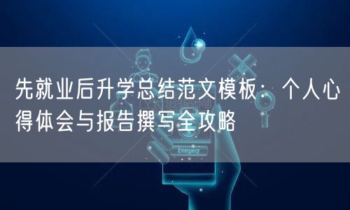 先就业后升学总结范文模板:个人心得体会与报告撰写全攻略 先就业后升学总结范文模板:个人心得体会与报告撰写全攻略