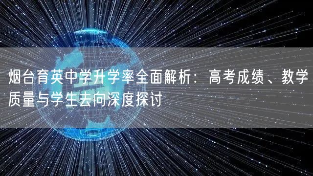 烟台育英中学升学率全面解析:高考成绩、教学质量与学生去向深度探讨 烟台育英中学升学率全面解析:高考成绩、教学质量与学生去向深度探讨