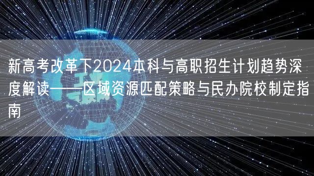 新高考改革下2024本科与高职招生计划趋势深度解读——区域资源匹配策略与民办院校制定指南 新高考改革下2024本科与高职招生计划趋势深度解读——区域资源匹配策略与民办院校制定指南