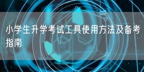 小学生升学考试工具使用方法及备考指南 小学生升学考试工具使用方法及备考指南