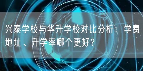 兴泰学校与华升学校对比分析:学费地址、升学率哪个更好? 兴泰学校与华升学校对比分析:学费地址、升学率哪个更好?