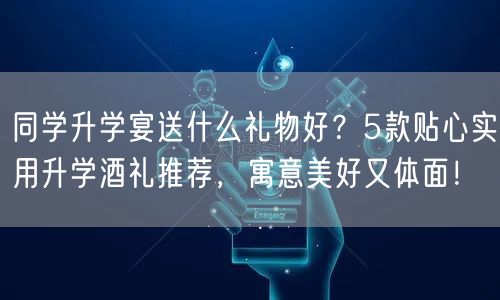同学升学宴送什么礼物好？5款贴心实用升学酒礼推荐，寓意美好又体面！