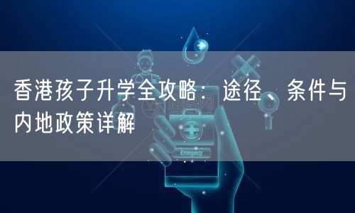 香港孩子升学全攻略:途径、条件与内地政策详解 香港孩子升学全攻略:途径、条件与内地政策详解