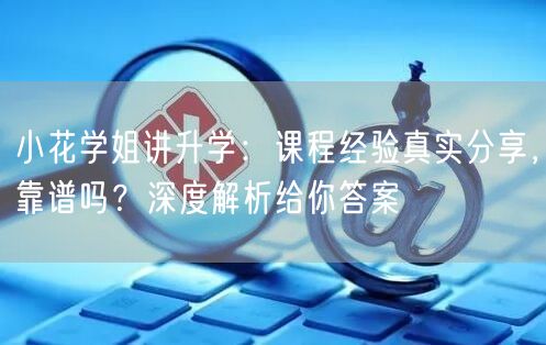 小花学姐讲升学:课程经验真实分享,靠谱吗?深度解析给你答案 小花学姐讲升学:课程经验真实分享,靠谱吗?深度解析给你答案