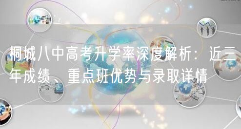 桐城八中高考升学率深度解析:近三年成绩、重点班优势与录取详情 桐城八中高考升学率深度解析:近三年成绩、重点班优势与录取详情