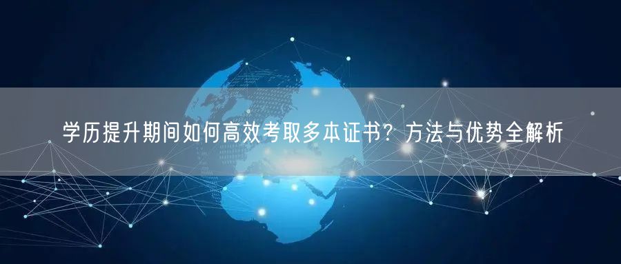 学历提升期间如何高效考取多本证书?方法与优势全解析 学历提升期间如何高效考取多本证书?方法与优势全解析