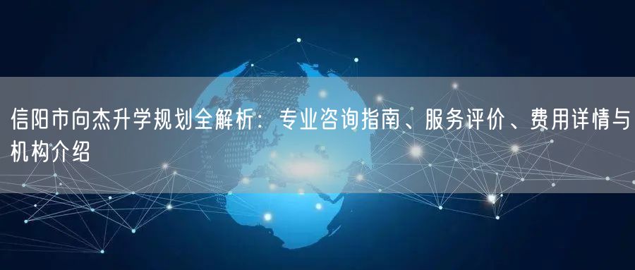 信阳市向杰升学规划全解析:专业咨询指南、服务评价、费用详情与机构介绍 信阳市向杰升学规划全解析:专业咨询指南、服务评价、费用详情与机构介绍
