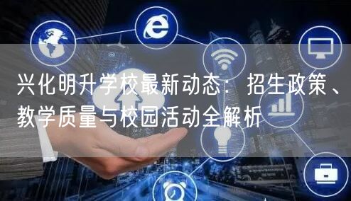 兴化明升学校最新动态：招生政策、教学质量与校园活动全解析
