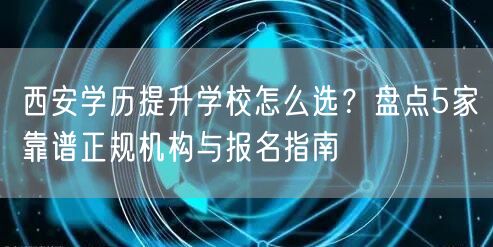 西安学历提升学校怎么选?盘点5家靠谱正规机构与报名指南 西安学历提升学校怎么选?盘点5家靠谱正规机构与报名指南