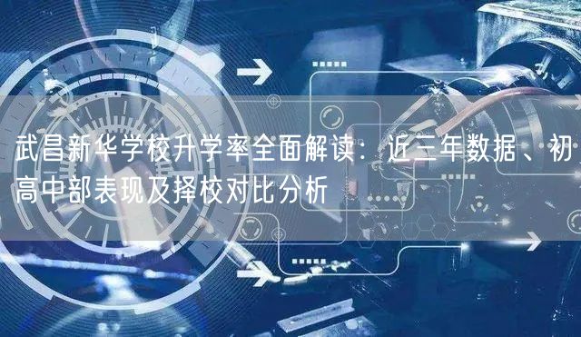 武昌新华学校升学率全面解读：近三年数据、初高中部表现及择校对比分析