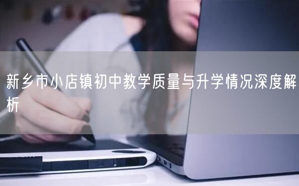 新乡市小店镇初中教学质量与升学情况深度解析 新乡市小店镇初中教学质量与升学情况深度解析