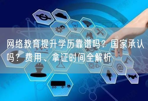 网络教育提升学历靠谱吗？国家承认吗？费用、拿证时间全解析