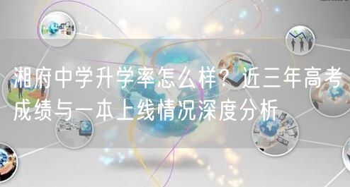 湘府中学升学率怎么样?近三年高考成绩与一本上线情况深度分析 湘府中学升学率怎么样?近三年高考成绩与一本上线情况深度分析